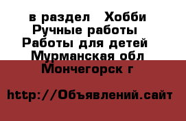  в раздел : Хобби. Ручные работы » Работы для детей . Мурманская обл.,Мончегорск г.